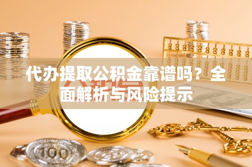 寿光代办提取公积金靠谱吗？全面解析与风险提示