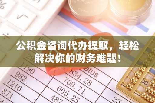 寿光公积金咨询代办提取，轻松解决你的财务难题！