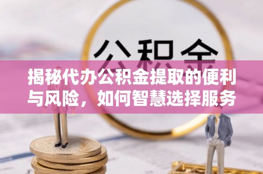 寿光揭秘代办公积金提取的便利与风险，如何智慧选择服务？