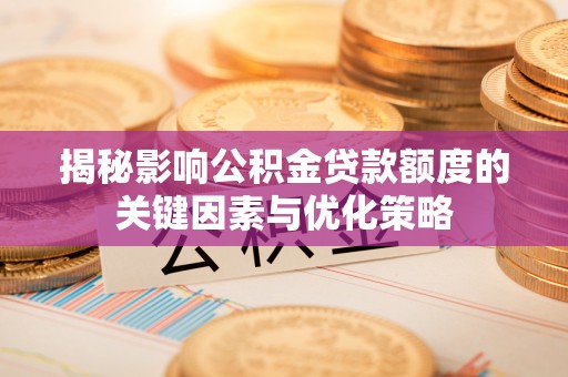寿光揭秘影响公积金贷款额度的关键因素与优化策略
