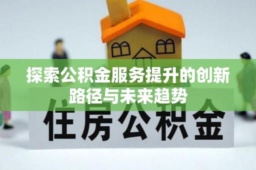 寿光探索公积金服务提升的创新路径与未来趋势