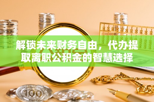 寿光解锁未来财务自由，代办提取离职公积金的智慧选择