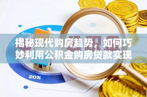 寿光揭秘现代购房趋势，如何巧妙利用公积金购房贷款实现置业梦想
