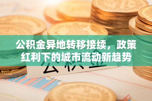 寿光公积金异地转移接续，政策红利下的城市流动新趋势