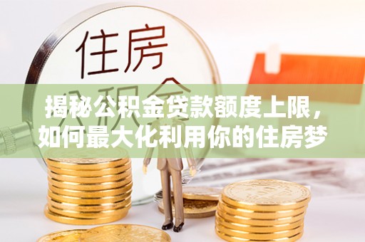 寿光揭秘公积金贷款额度上限，如何最大化利用你的住房梦想资金？