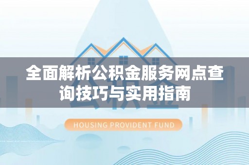 寿光全面解析公积金服务网点查询技巧与实用指南