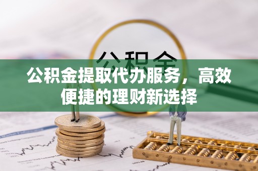 寿光公积金提取代办服务，高效便捷的理财新选择