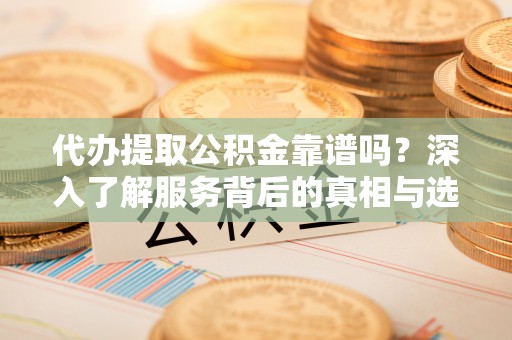 寿光代办提取公积金靠谱吗？深入了解服务背后的真相与选择指南