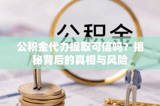 寿光公积金代办提取可信吗？揭秘背后的真相与风险