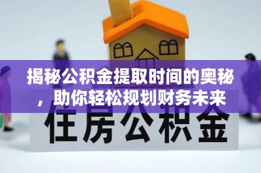 寿光揭秘公积金提取时间的奥秘，助你轻松规划财务未来