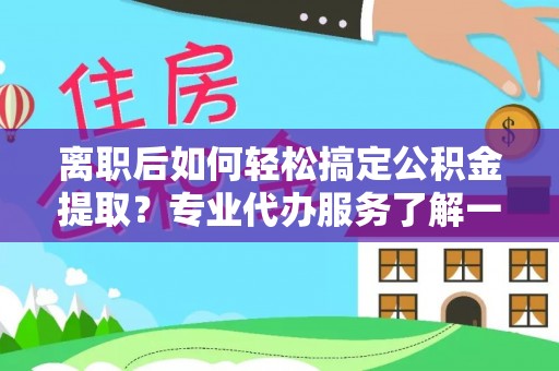 寿光离职后如何轻松搞定公积金提取？专业代办服务了解一下
