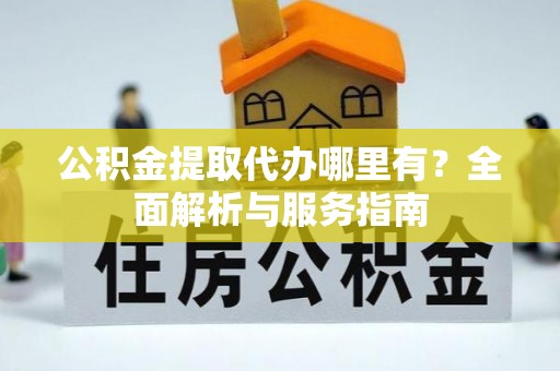 寿光公积金提取代办哪里有？全面解析与服务指南