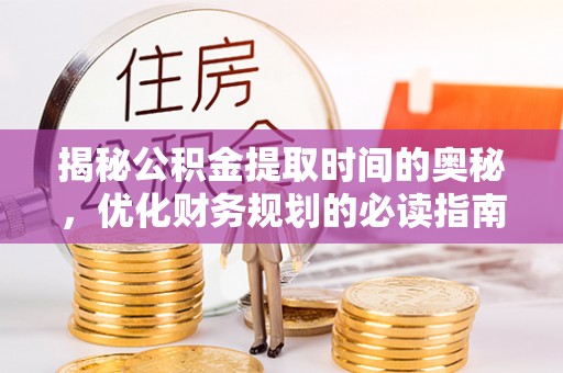 寿光揭秘公积金提取时间的奥秘，优化财务规划的必读指南