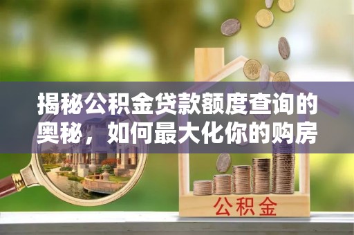 寿光揭秘公积金贷款额度查询的奥秘，如何最大化你的购房资金