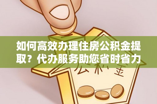 寿光如何高效办理住房公积金提取？代办服务助您省时省力
