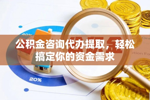寿光公积金咨询代办提取，轻松搞定你的资金需求