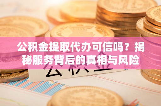 寿光公积金提取代办可信吗？揭秘服务背后的真相与风险