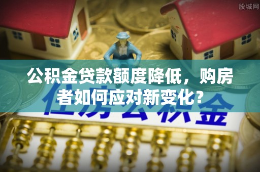 寿光公积金贷款额度降低，购房者如何应对新变化？