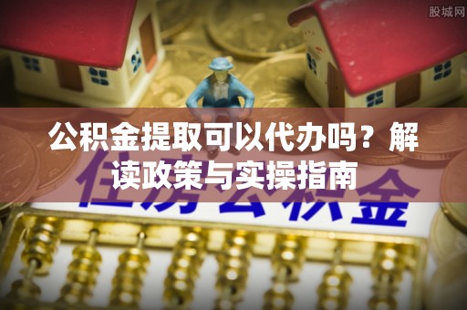 寿光公积金提取可以代办吗？解读政策与实操指南
