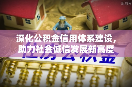 寿光深化公积金信用体系建设，助力社会诚信发展新高度