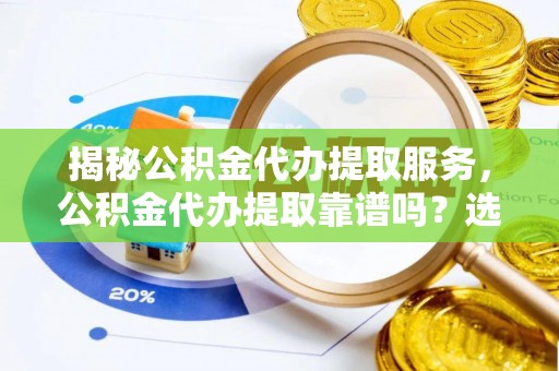 寿光揭秘公积金代办提取服务，公积金代办提取靠谱吗？选择需谨慎