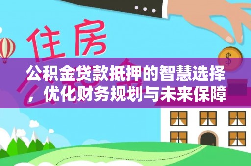 寿光公积金贷款抵押的智慧选择，优化财务规划与未来保障