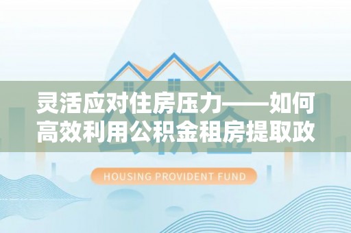 寿光灵活应对住房压力——如何高效利用公积金租房提取政策