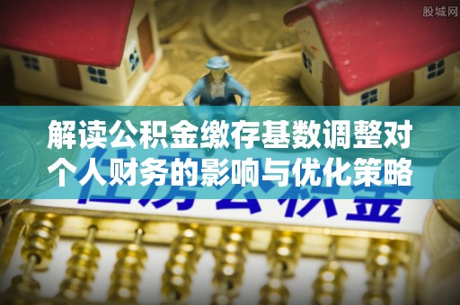 寿光解读公积金缴存基数调整对个人财务的影响与优化策略