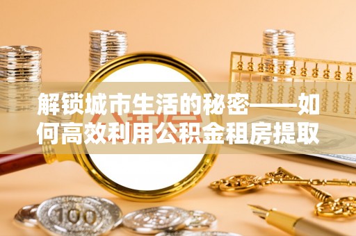 寿光解锁城市生活的秘密——如何高效利用公积金租房提取政策优化居住体验