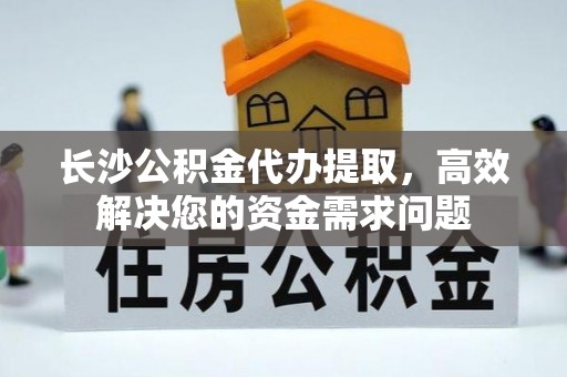 寿光长沙公积金代办提取，高效解决您的资金需求问题