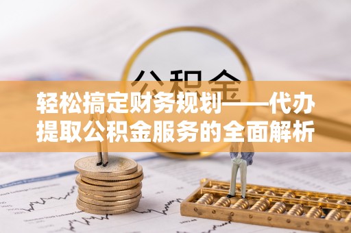 寿光轻松搞定财务规划——代办提取公积金服务的全面解析