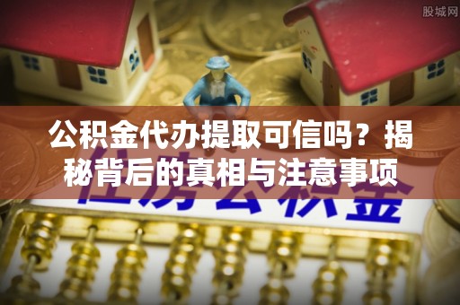 寿光公积金代办提取可信吗？揭秘背后的真相与注意事项