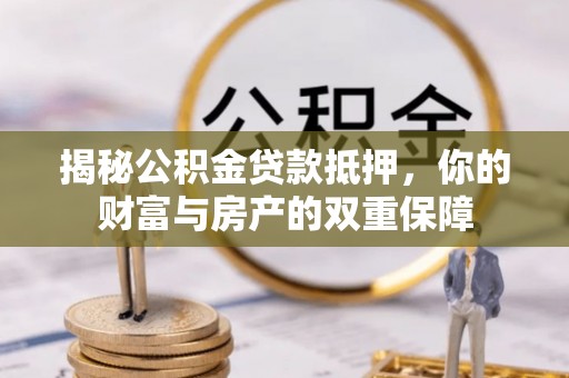 寿光揭秘公积金贷款抵押，你的财富与房产的双重保障
