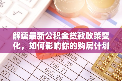 寿光解读最新公积金贷款政策变化，如何影响你的购房计划？