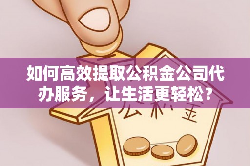 寿光如何高效提取公积金公司代办服务，让生活更轻松？
