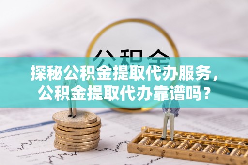寿光探秘公积金提取代办服务，公积金提取代办靠谱吗？