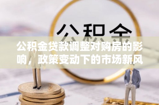 寿光公积金贷款调整对购房的影响，政策变动下的市场新风向