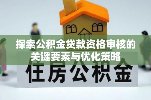 寿光探索公积金贷款资格审核的关键要素与优化策略