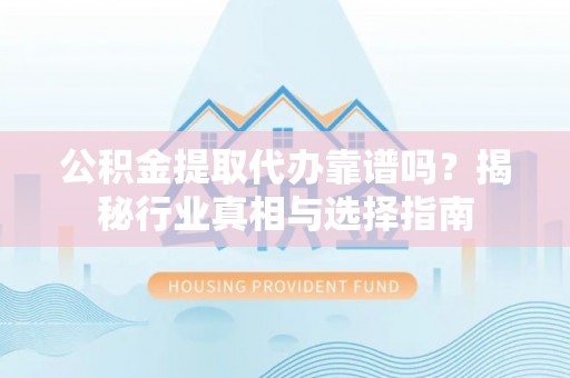 寿光公积金提取代办靠谱吗？揭秘行业真相与选择指南