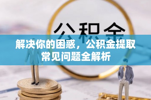 寿光解决你的困惑，公积金提取常见问题全解析