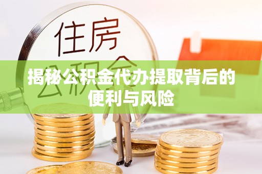 寿光揭秘公积金代办提取背后的便利与风险