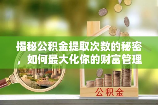 寿光揭秘公积金提取次数的秘密，如何最大化你的财富管理