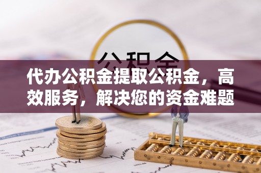 寿光代办公积金提取公积金，高效服务，解决您的资金难题