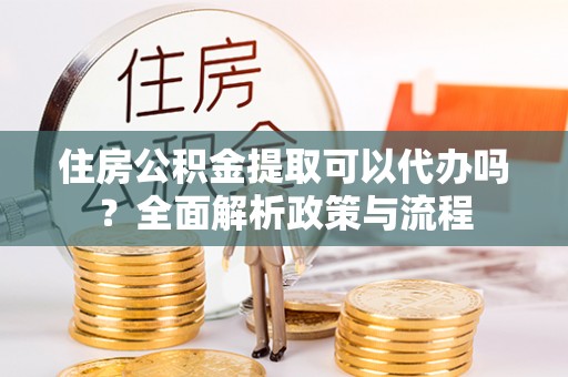 寿光住房公积金提取可以代办吗？全面解析政策与流程