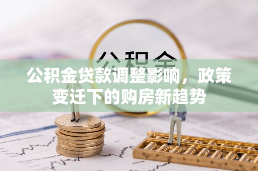 寿光公积金贷款调整影响，政策变迁下的购房新趋势