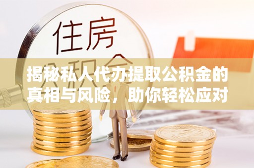寿光揭秘私人代办提取公积金的真相与风险，助你轻松应对资金难题