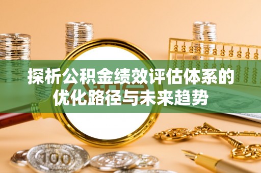 寿光探析公积金绩效评估体系的优化路径与未来趋势
