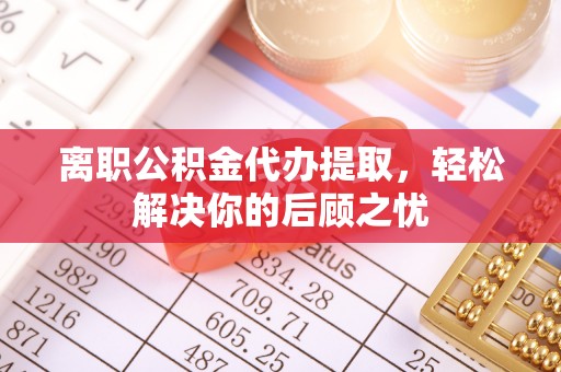 寿光离职公积金代办提取，轻松解决你的后顾之忧