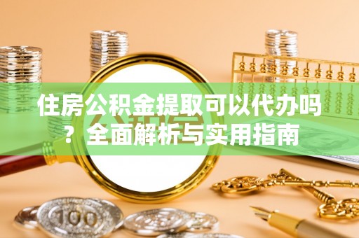 寿光住房公积金提取可以代办吗？全面解析与实用指南