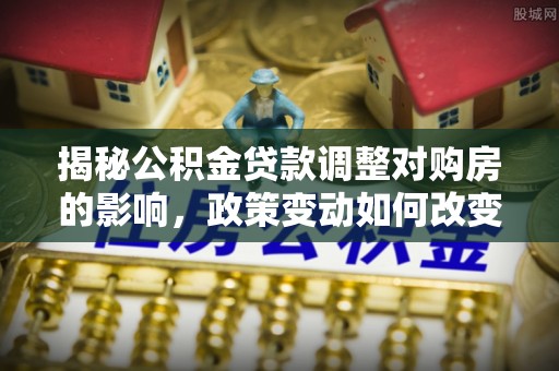 寿光揭秘公积金贷款调整对购房的影响，政策变动如何改变你的买房计划